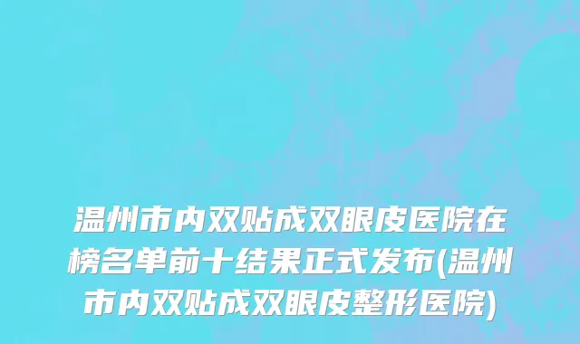 温州市内双贴成双眼皮医院在榜名单前十结果正式发布(温州市内双贴成双眼皮整形医院)