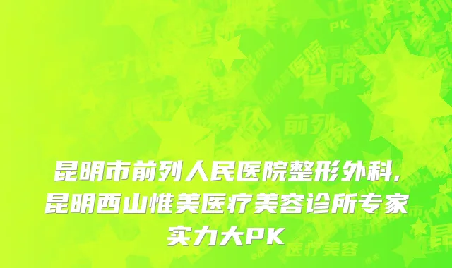 昆明市前列人民医院整形外科,昆明西山惟美医疗美容诊所专家实力大PK