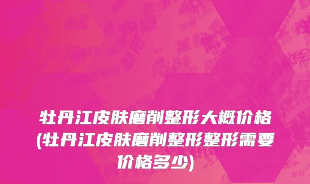牡丹江皮肤磨削整形大概价格(牡丹江皮肤磨削整形整形需要价格多少)