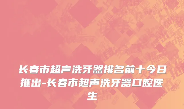 长春市超声洗牙器排名前十今日推出-长春市超声洗牙器口腔医生