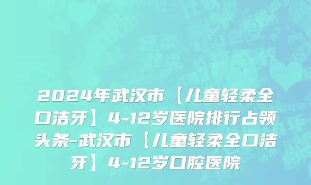 2024年武汉市【儿童轻柔全口洁牙】4-12岁医院排行占领头条-武汉市【儿童轻柔全口洁牙】4-12岁口腔医院
