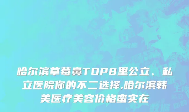 哈尔滨草莓鼻TOP8里公立、私立医院你的不二选择,哈尔滨韩美医疗美容价格蛮实在