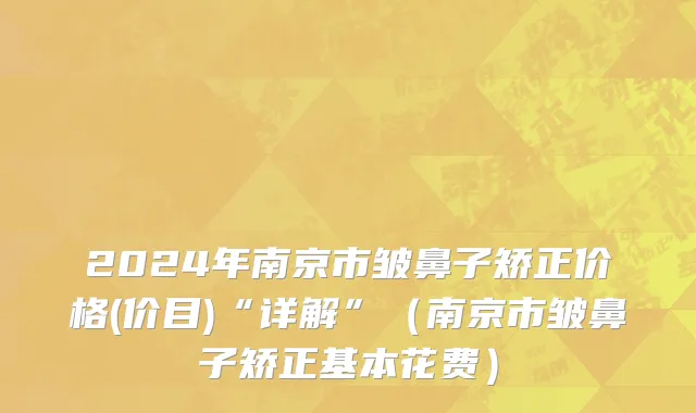 2024年南京市皱鼻子矫正价格(价目)“详解”（南京市皱鼻子矫正基本花费）