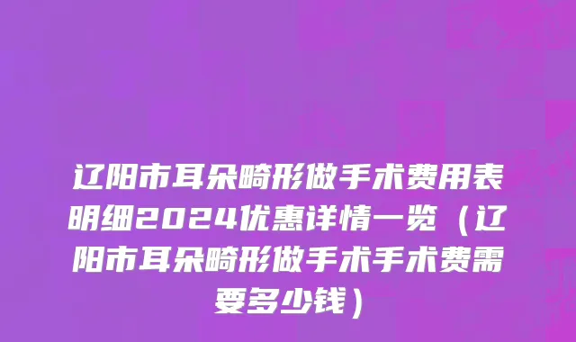 辽阳市耳朵畸形做手术费用表明细2024优惠详情一览（辽阳市耳朵畸形做手术手术费需要多少钱）