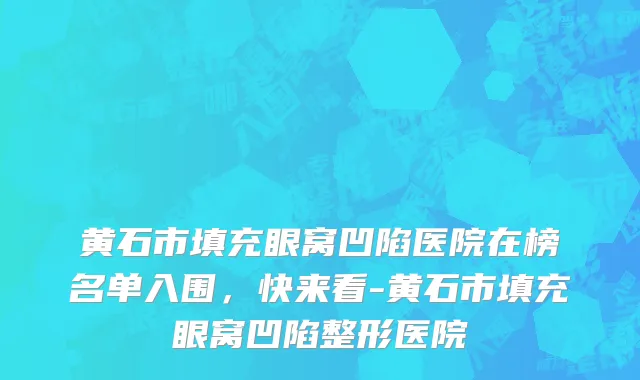 黄石市填充眼窝凹陷医院在榜名单入围，快来看-黄石市填充眼窝凹陷整形医院