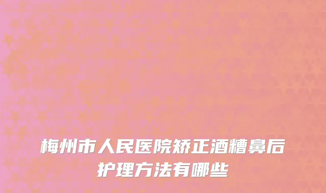 梅州市人民医院矫正酒糟鼻后护理方法有哪些