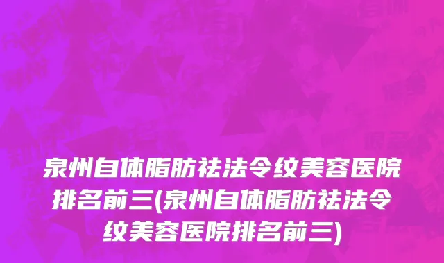 泉州自体脂肪祛法令纹美容医院排名前三(泉州自体脂肪祛法令纹美容医院排名前三)