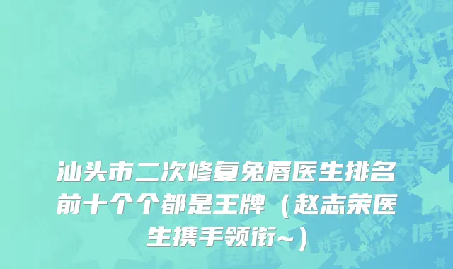 汕头市二次修复兔唇医生排名前十个个都是王牌（赵志荣医生携手领衔~）