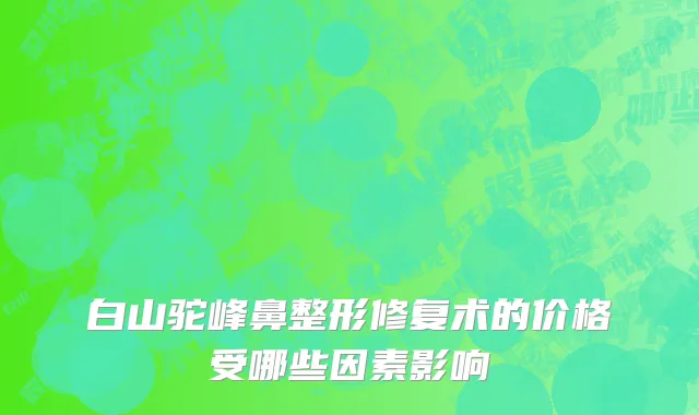 白山驼峰鼻整形修复术的价格受哪些因素影响