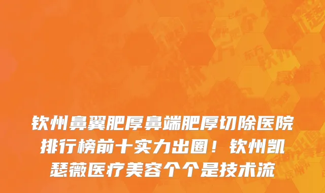 钦州鼻翼肥厚鼻端肥厚切除医院排行榜前十实力出圈！钦州凯瑟薇医疗美容个个是技术流