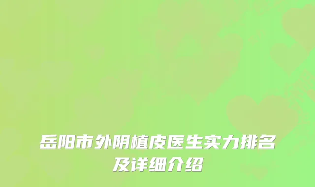 岳阳市外阴植皮医生实力排名及详细介绍