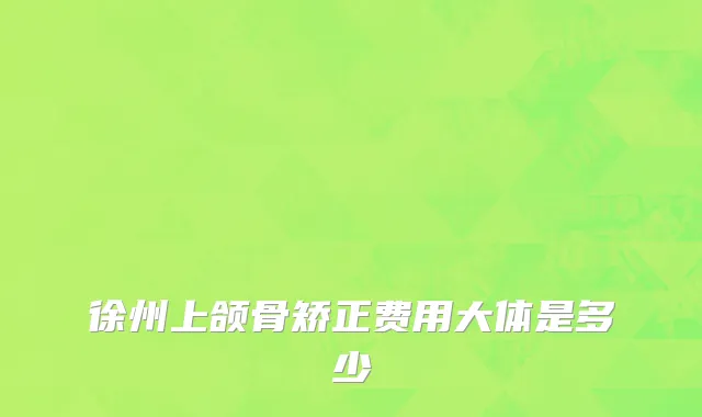 徐州上颌骨矫正费用大体是多少