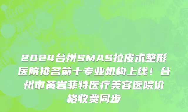 2024台州SMAS拉皮术整形医院排名前十专业机构上线!台州市黄岩菲特医疗美容医院价格收费同步