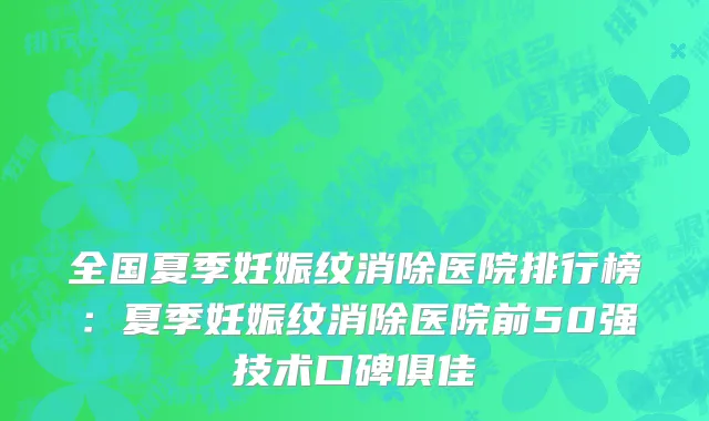 全国夏季妊娠纹消除医院排行榜：夏季妊娠纹消除医院前50强技术口碑俱佳