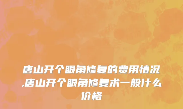 唐山开个眼角修复的费用情况,唐山开个眼角修复术一般什么价格
