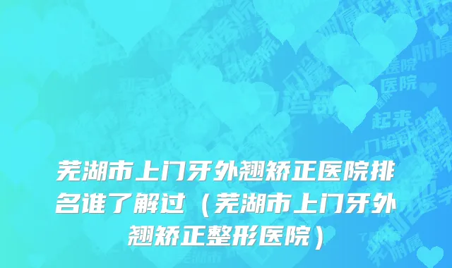 芜湖市上门牙外翘矫正医院排名谁了解过（芜湖市上门牙外翘矫正整形医院）
