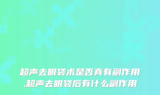 超声去眼袋术是否真有副作用,超声去眼袋后有什么副作用