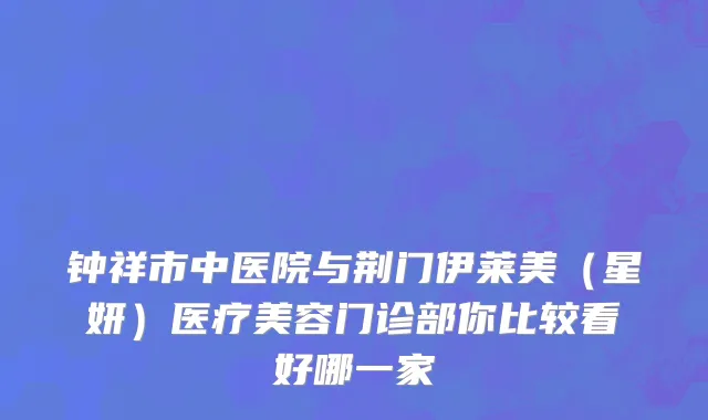 钟祥市中医院与荆门伊莱美（星妍）医疗美容门诊部你比较看好哪一家