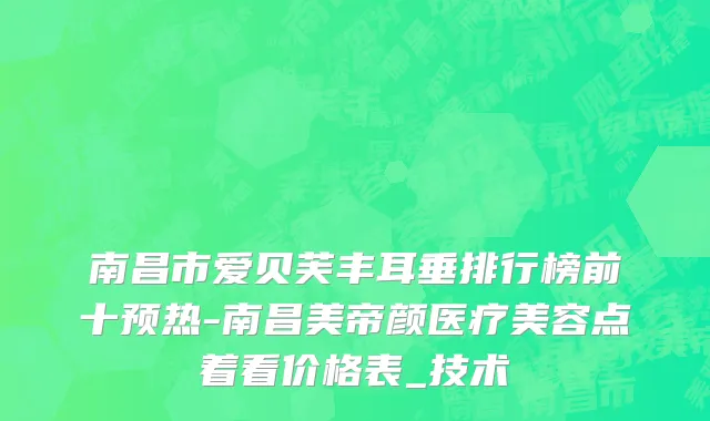 南昌市爱贝芙丰耳垂排行榜前十预热-南昌美帝颜医疗美容点着看价格表_技术