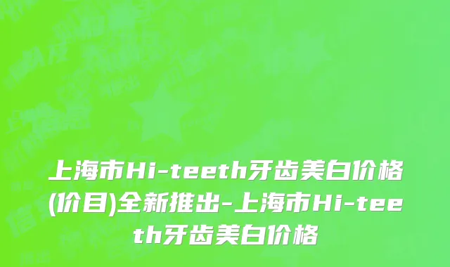上海市Hi-teeth牙齿美白价格(价目)全新推出-上海市Hi-teeth牙齿美白价格