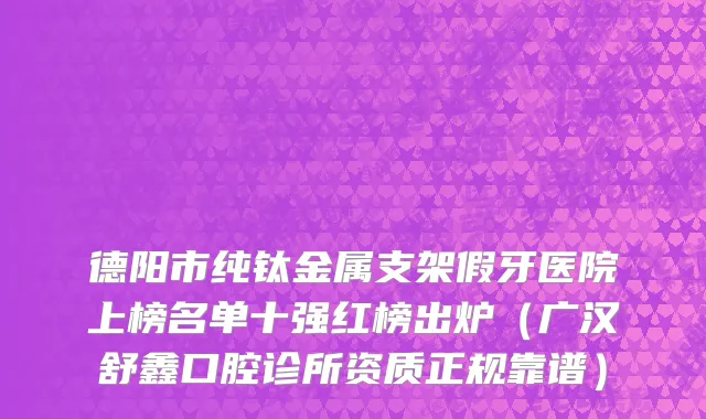 德阳市纯钛金属支架假牙医院上榜名单十强红榜出炉（广汉舒鑫口腔诊所资质正规靠谱）