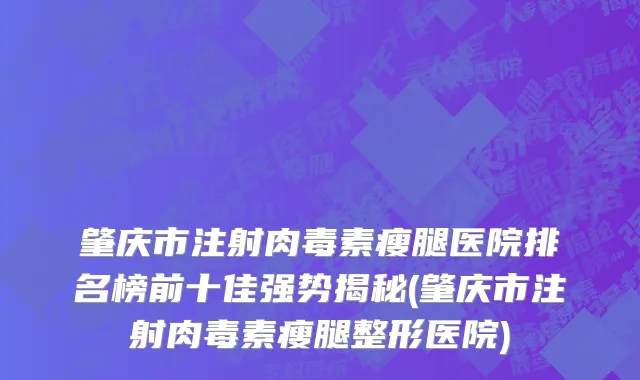 肇庆市注射肉毒素瘦腿医院排名榜前十佳强势揭秘(肇庆市注射肉毒素瘦腿整形医院)