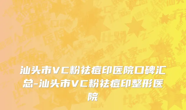 汕头市VC粉祛痘印医院口碑汇总-汕头市VC粉祛痘印整形医院