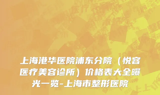 上海港华医院浦东分院（悦容医疗美容诊所）价格表大全曝光一览-上海市整形医院