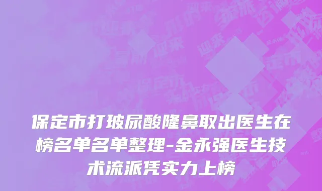 保定市打玻尿酸隆鼻取出医生在榜名单名单整理-金永强医生技术流派凭实力上榜