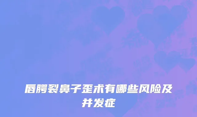 唇腭裂鼻子歪术有哪些风险及并发症