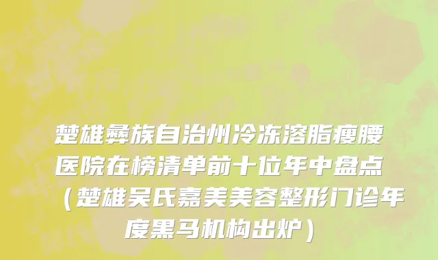 楚雄彝族自治州冷冻溶脂瘦腰医院在榜清单前十位年中盘点（楚雄吴氏嘉美美容整形门诊年度黑马机构出炉）