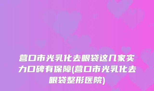 营口市光乳化去眼袋这几家实力口碑有保障(营口市光乳化去眼袋整形医院)