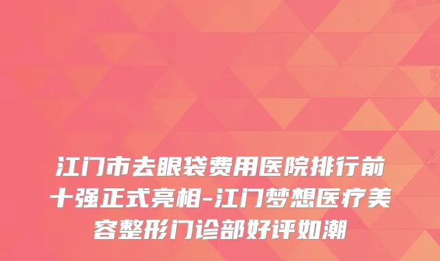 江门市去眼袋费用医院排行前十强正式亮相-江门梦想医疗美容整形门诊部好评如潮