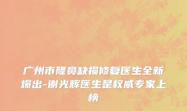 广州市隆鼻缺损修复医生全新爆出-谢光辉医生是权威专家上榜
