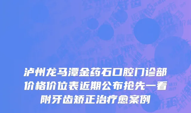泸州龙马潭金药石口腔门诊部价格价位表近期公布抢先一看附牙齿矫正治疗愈案例