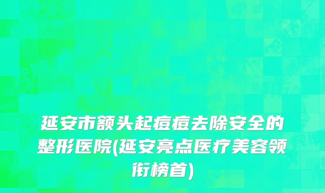 延安市额头起痘痘去除安全的整形医院(延安亮点医疗美容领衔榜首)