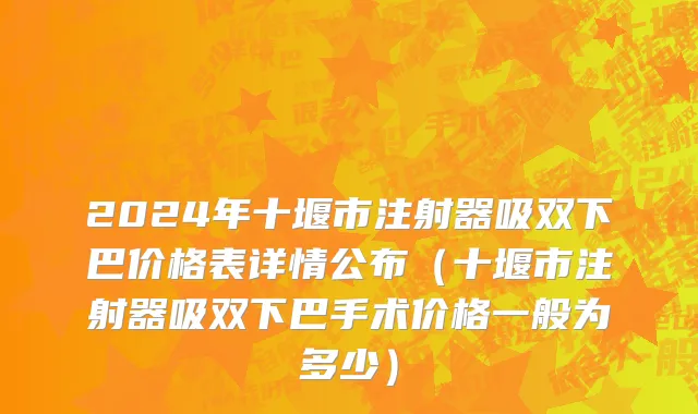 2024年十堰市注射器吸双下巴价格表详情公布（十堰市注射器吸双下巴手术价格一般为多少）