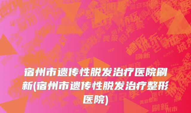 宿州市遗传性脱发治疗医院刷新(宿州市遗传性脱发治疗整形医院)