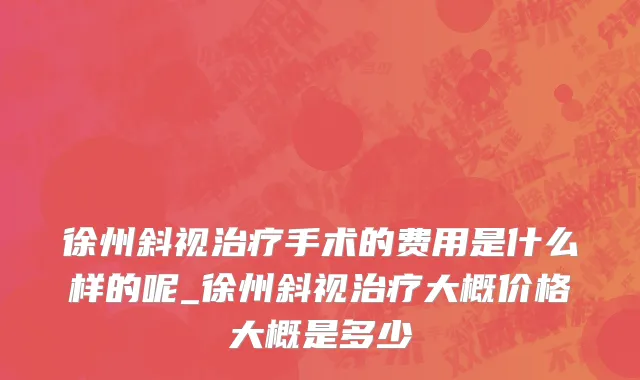 徐州斜视治疗手术的费用是什么样的呢_徐州斜视治疗大概价格大概是多少