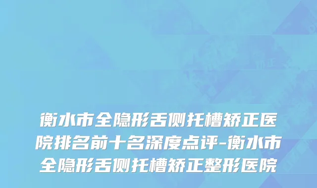 衡水市全隐形舌侧托槽矫正医院排名前十名深度点评-衡水市全隐形舌侧托槽矫正整形医院