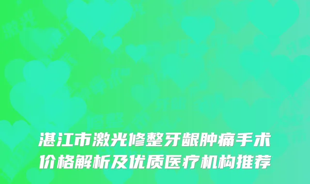 湛江市激光修整牙龈肿痛手术价格解析及优质医疗机构推荐