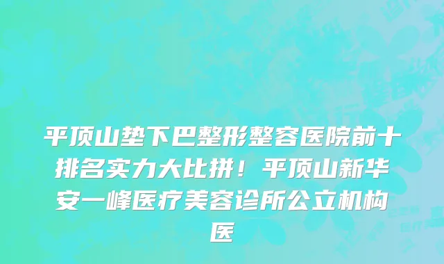 平顶山垫下巴整形整容医院前十排名实力大比拼!平顶山新华安一峰医疗美容诊所公立机构医
