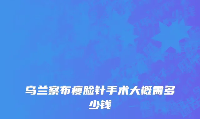 乌兰察布瘦脸针手术大概需多少钱