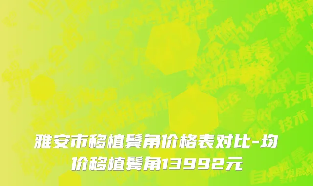 雅安市移植鬓角价格表对比-均价移植鬓角13992元