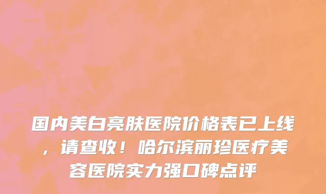 国内美白亮肤医院价格表已上线,请查收!哈尔滨丽珍医疗美容医院实力强口碑点评