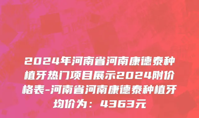 2024年河南省河南康德泰种植牙热门项目展示2024附价格表-河南省河南康德泰种植牙均价为：4363元