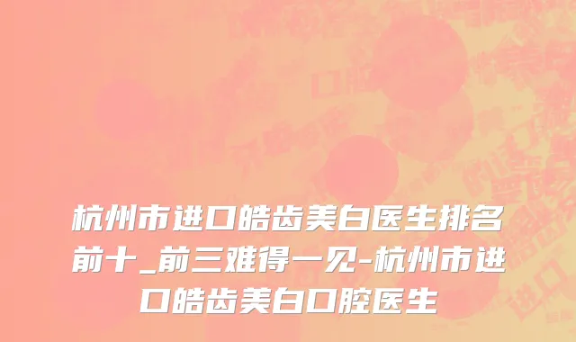 杭州市进口皓齿美白医生排名前十_前三难得一见-杭州市进口皓齿美白口腔医生