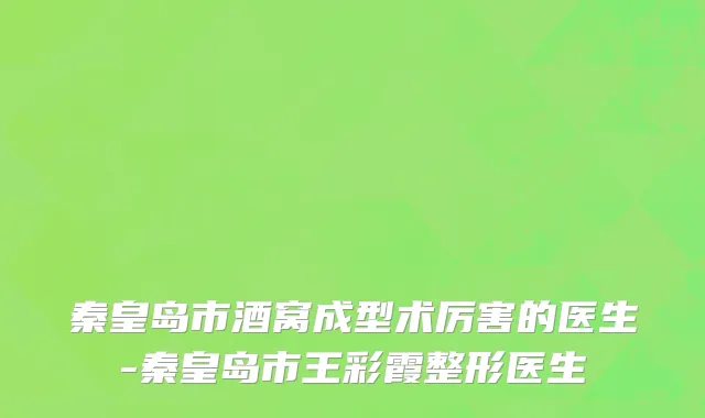 秦皇岛市酒窝成型术厉害的医生-秦皇岛市王彩霞整形医生