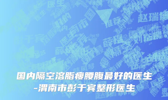 国内隔空溶脂瘦腰腹最好的医生-渭南市彭于宾整形医生