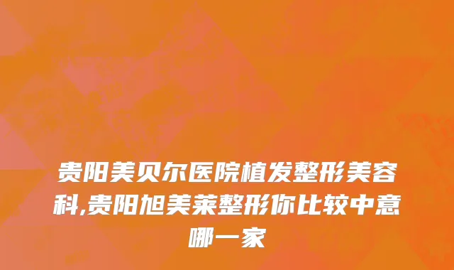 贵阳美贝尔医院植发整形美容科,贵阳旭美莱整形你比较中意哪一家